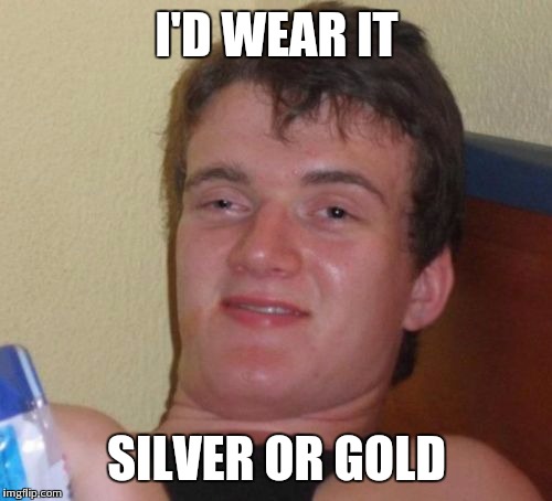 10 Guy Meme | I'D WEAR IT SILVER OR GOLD | image tagged in memes,10 guy | made w/ Imgflip meme maker