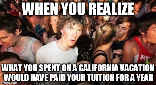 Sudden Clarity Clarence | WHEN YOU REALIZE; WHAT YOU SPENT ON A CALIFORNIA VACATION WOULD HAVE PAID YOUR TUITION FOR A YEAR | image tagged in memes,sudden clarity clarence | made w/ Imgflip meme maker