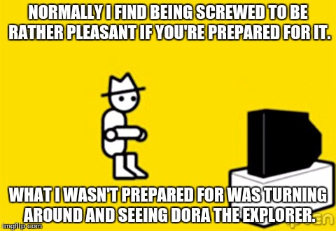 NORMALLY I FIND BEING SCREWED TO BE RATHER PLEASANT IF YOU'RE PREPARED FOR IT. WHAT I WASN'T PREPARED FOR WAS TURNING AROUND AND SEEING DORA | made w/ Imgflip meme maker