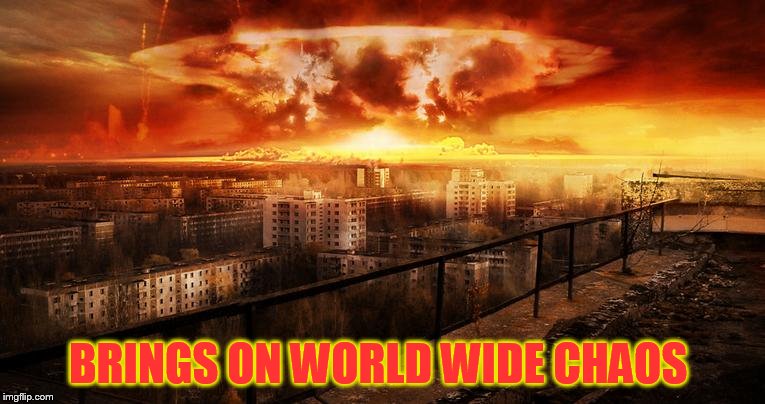 BRINGS ON WORLD WIDE CHAOS | made w/ Imgflip meme maker