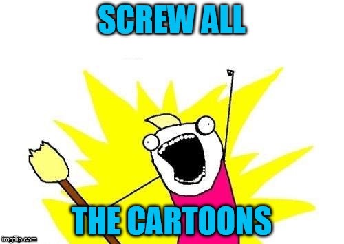 X All The Y Meme | SCREW ALL THE CARTOONS | image tagged in memes,x all the y | made w/ Imgflip meme maker