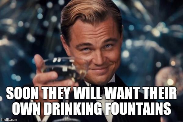 Leonardo Dicaprio Cheers Meme | SOON THEY WILL WANT THEIR OWN DRINKING FOUNTAINS | image tagged in memes,leonardo dicaprio cheers | made w/ Imgflip meme maker