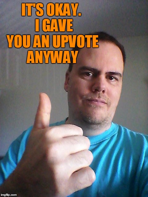 Thumbs up | IT'S OKAY.  I GAVE YOU AN UPVOTE ANYWAY | image tagged in thumbs up | made w/ Imgflip meme maker