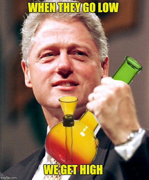 ...but we don't inhale  | WHEN THEY GO LOW; WE GET HIGH | image tagged in bill clinton,bong | made w/ Imgflip meme maker
