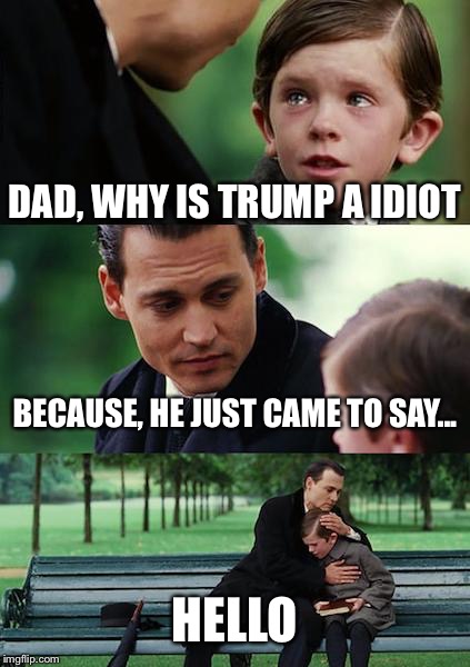 Finding Neverland Meme | DAD, WHY IS TRUMP A IDIOT; BECAUSE, HE JUST CAME TO SAY... HELLO | image tagged in memes,finding neverland | made w/ Imgflip meme maker