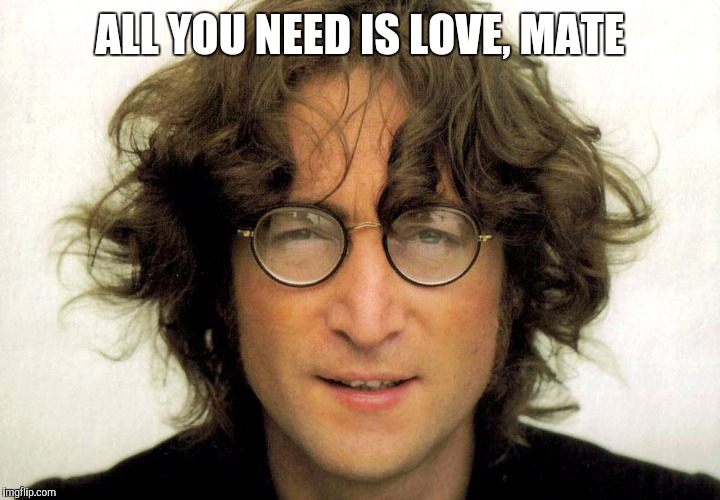 ALL YOU NEED IS LOVE, MATE | made w/ Imgflip meme maker
