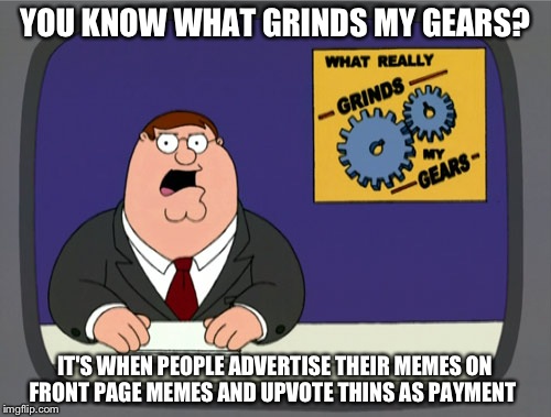 Peter Griffin News Meme | YOU KNOW WHAT GRINDS MY GEARS? IT'S WHEN PEOPLE ADVERTISE THEIR MEMES ON FRONT PAGE MEMES AND UPVOTE THINS AS PAYMENT | image tagged in memes,peter griffin news | made w/ Imgflip meme maker