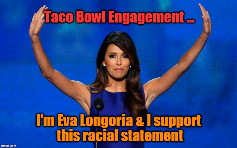 Taco Bowl Engagement | Taco Bowl Engagement ... I'm Eva Longoria & I support this racial statement | image tagged in eva longioria,dnc,racial comments | made w/ Imgflip meme maker