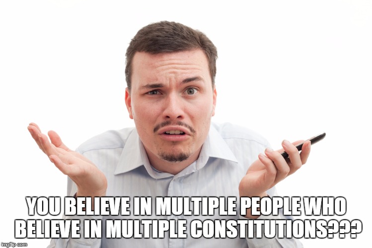 YOU BELIEVE IN MULTIPLE PEOPLE WHO BELIEVE IN MULTIPLE CONSTITUTIONS??? | made w/ Imgflip meme maker