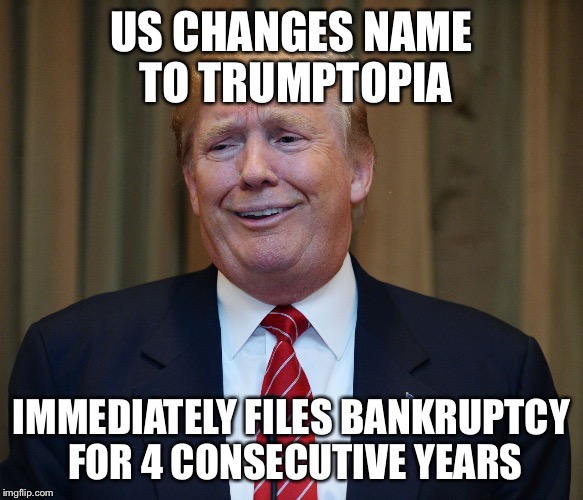 Possible future | US CHANGES NAME TO TRUMPTOPIA; IMMEDIATELY FILES BANKRUPTCY FOR 4 CONSECUTIVE YEARS | image tagged in politics | made w/ Imgflip meme maker