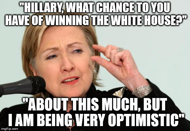 Hillary Clinton Fingers | "HILLARY, WHAT CHANCE TO YOU HAVE OF WINNING THE WHITE HOUSE?"; "ABOUT THIS MUCH, BUT I AM BEING VERY OPTIMISTIC" | image tagged in hillary clinton fingers | made w/ Imgflip meme maker