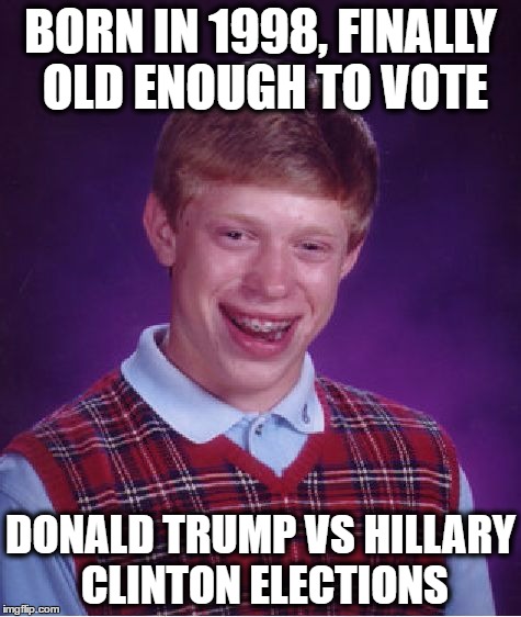 it's official, these elections will SUCK! | BORN IN 1998, FINALLY OLD ENOUGH TO VOTE; DONALD TRUMP VS HILLARY CLINTON ELECTIONS | image tagged in memes,bad luck brian | made w/ Imgflip meme maker