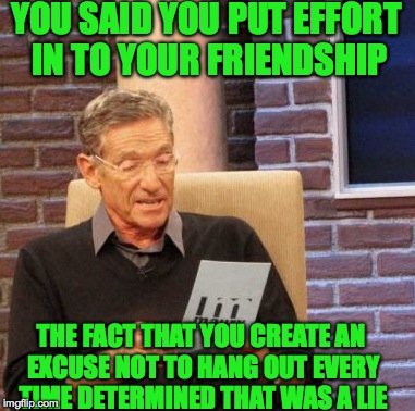 Fakeeeeeee people | YOU SAID YOU PUT EFFORT IN TO YOUR FRIENDSHIP; THE FACT THAT YOU CREATE AN EXCUSE NOT TO HANG OUT EVERY TIME DETERMINED THAT WAS A LIE | image tagged in memes,maury lie detector,fake people,asshole,funny,accurate | made w/ Imgflip meme maker