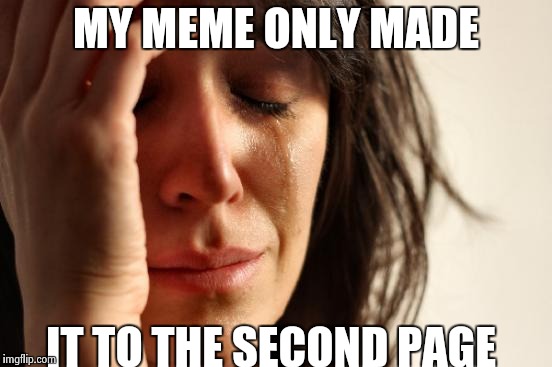 First World Problems | MY MEME ONLY MADE; IT TO THE SECOND PAGE | image tagged in memes,first world problems | made w/ Imgflip meme maker