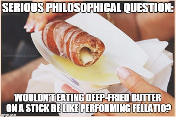 SERIOUS PHILOSOPHICAL QUESTION: WOULDN'T EATING DEEP-FRIED BUTTER ON A STICK BE LIKE PERFORMING FELLATIO? | made w/ Imgflip meme maker