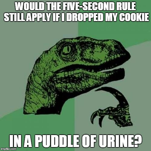 what discerning philosoraptors really want to know | WOULD THE FIVE-SECOND RULE STILL APPLY IF I DROPPED MY COOKIE; IN A PUDDLE OF URINE? | image tagged in memes,philosoraptor | made w/ Imgflip meme maker
