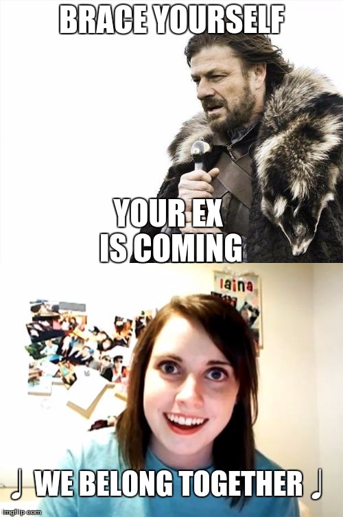 Brace yourself. Your ex is coming | BRACE YOURSELF; YOUR EX IS COMING; ♩WE BELONG TOGETHER♩ | image tagged in overly attached girlfriend,brace yourselves x is coming,paul the amber | made w/ Imgflip meme maker