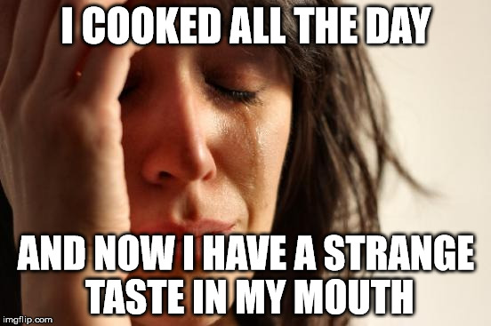 First World Problems Meme | I COOKED ALL THE DAY; AND NOW I HAVE A STRANGE TASTE IN MY MOUTH | image tagged in memes,first world problems | made w/ Imgflip meme maker