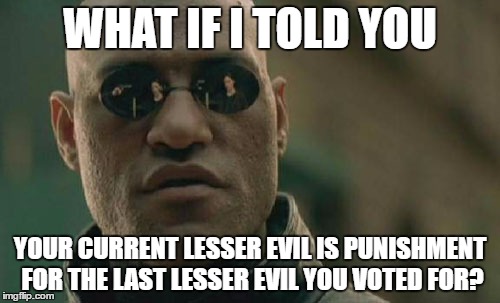 Matrix Morpheus | WHAT IF I TOLD YOU; YOUR CURRENT LESSER EVIL IS PUNISHMENT FOR THE LAST LESSER EVIL YOU VOTED FOR? | image tagged in memes,matrix morpheus | made w/ Imgflip meme maker