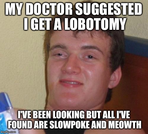 10 Guy Meme | MY DOCTOR SUGGESTED I GET A LOBOTOMY I'VE BEEN LOOKING BUT ALL I'VE FOUND ARE SLOWPOKE AND MEOWTH | image tagged in memes,10 guy | made w/ Imgflip meme maker