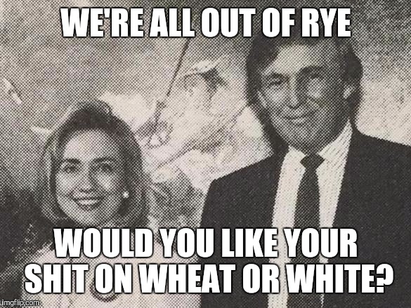 WE'RE ALL OUT OF RYE; WOULD YOU LIKE YOUR SHIT ON WHEAT OR WHITE? | image tagged in hillary and trump | made w/ Imgflip meme maker