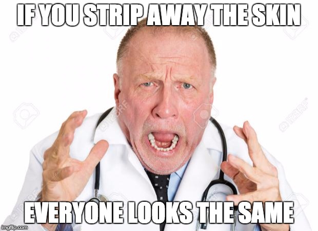 Angry Doctors | IF YOU STRIP AWAY THE SKIN; EVERYONE LOOKS THE SAME | image tagged in angry doctors | made w/ Imgflip meme maker