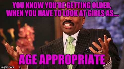 Steve Harvey | YOU KNOW YOU'RE GETTING OLDER, WHEN YOU HAVE TO LOOK AT GIRLS AS,... AGE APPROPRIATE | image tagged in memes,steve harvey | made w/ Imgflip meme maker