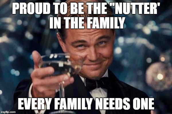 Leonardo Dicaprio Cheers | PROUD TO BE THE "NUTTER' IN THE FAMILY; EVERY FAMILY NEEDS ONE | image tagged in memes,leonardo dicaprio cheers | made w/ Imgflip meme maker