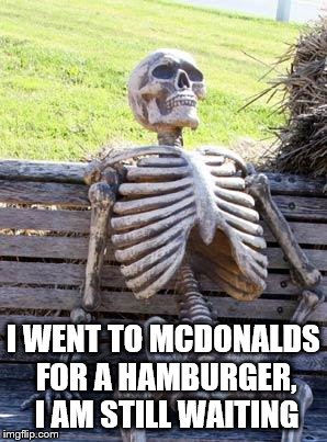 Waiting Skeleton | I WENT TO MCDONALDS FOR A HAMBURGER, I AM STILL WAITING | image tagged in memes,waiting skeleton | made w/ Imgflip meme maker