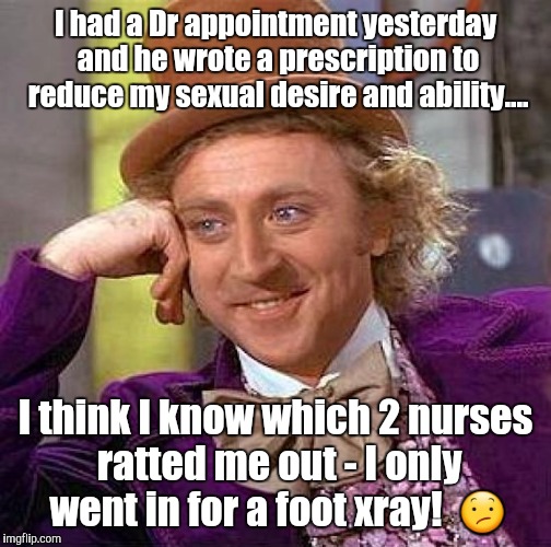 Creepy Condescending Wonka | I had a Dr appointment yesterday and he wrote a prescription to reduce my sexual desire and ability.... I think I know which 2 nurses ratted me out - I only went in for a foot xray!  😕 | image tagged in memes,creepy condescending wonka | made w/ Imgflip meme maker