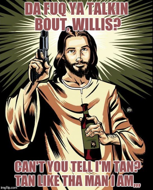Ghetto Jesus | DA FUQ YA TALKIN BOUT, WILLIS? CAN'T YOU TELL I'M TAN?       TAN LIKE THA MAN I AM,,, | image tagged in memes,ghetto jesus | made w/ Imgflip meme maker