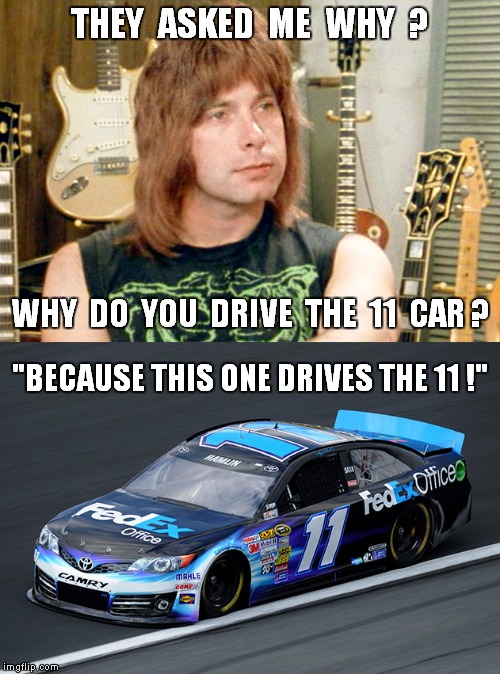 Nigel Tufnel of Spinal Tap tells the press why he drives the 11 car. | THEY  ASKED  ME  WHY  ? WHY  DO  YOU  DRIVE  THE  11  CAR ? "BECAUSE THIS ONE DRIVES THE 11 !" | image tagged in meme,nascar,funny,fedex,kinko's,denny hamlin | made w/ Imgflip meme maker