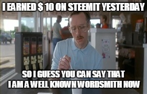 So I Guess You Can Say Things Are Getting Pretty Serious Meme | I EARNED $ 10 ON STEEMIT YESTERDAY; SO I GUESS YOU CAN SAY THAT I AM A WELL KNOWN WORDSMITH NOW | image tagged in memes,so i guess you can say things are getting pretty serious | made w/ Imgflip meme maker