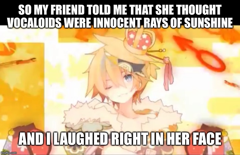 Vocaloid producers be so perverted | SO MY FRIEND TOLD ME THAT SHE THOUGHT VOCALOIDS WERE INNOCENT RAYS OF SUNSHINE; AND I LAUGHED RIGHT IN HER FACE | image tagged in vocaloid,guilty,dirty minds,catchy tune | made w/ Imgflip meme maker