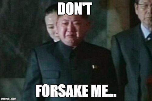 Kim Jong Un Sad | DON'T; FORSAKE ME... | image tagged in memes,kim jong un sad | made w/ Imgflip meme maker