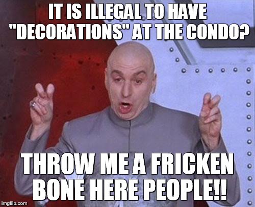 Dr Evil Laser Meme | IT IS ILLEGAL TO HAVE "DECORATIONS" AT THE CONDO? THROW ME A FRICKEN BONE HERE PEOPLE!! | image tagged in memes,dr evil laser | made w/ Imgflip meme maker