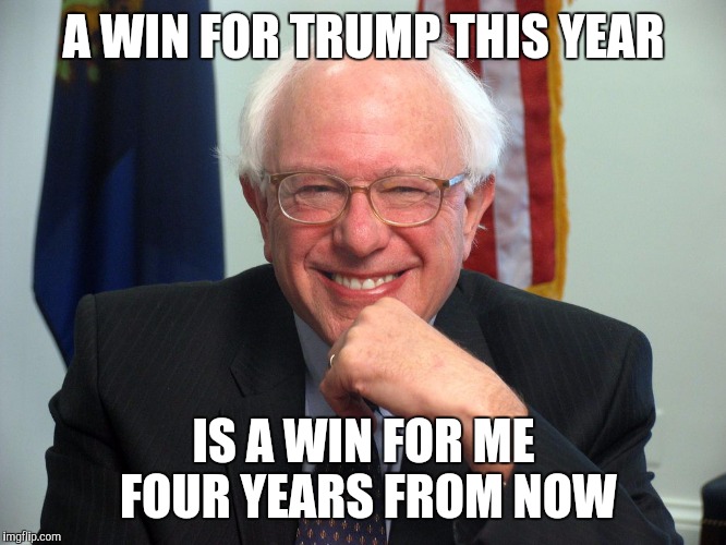 Vote Bernie Sanders | A WIN FOR TRUMP THIS YEAR; IS A WIN FOR ME FOUR YEARS FROM NOW | image tagged in vote bernie sanders | made w/ Imgflip meme maker