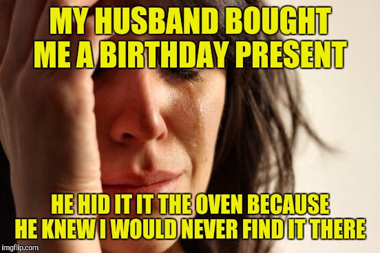 First World Problems | MY HUSBAND BOUGHT ME A BIRTHDAY PRESENT; HE HID IT IT THE OVEN BECAUSE HE KNEW I WOULD NEVER FIND IT THERE | image tagged in memes,first world problems | made w/ Imgflip meme maker