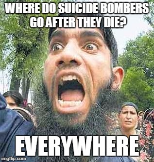 angry muslim 2 sodomy | WHERE DO SUICIDE BOMBERS GO AFTER THEY DIE? EVERYWHERE | image tagged in angry muslim 2 sodomy | made w/ Imgflip meme maker