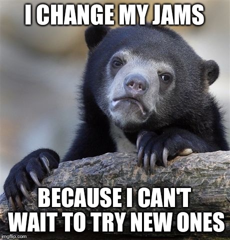 Confession Bear Meme | I CHANGE MY JAMS; BECAUSE I CAN'T WAIT TO TRY NEW ONES | image tagged in memes,confession bear | made w/ Imgflip meme maker