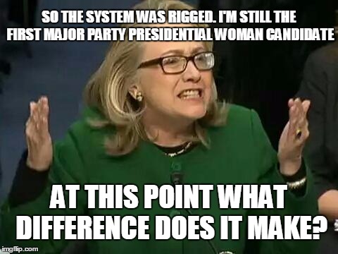Inside the mind of a sociopath... | SO THE SYSTEM WAS RIGGED. I'M STILL THE FIRST MAJOR PARTY PRESIDENTIAL WOMAN CANDIDATE; AT THIS POINT WHAT DIFFERENCE DOES IT MAKE? | image tagged in hillary what difference does it make,hillary clinton 2016,hillary,politics | made w/ Imgflip meme maker