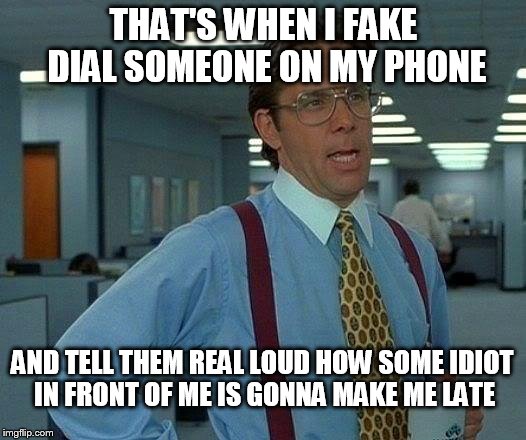 That Would Be Great Meme | THAT'S WHEN I FAKE DIAL SOMEONE ON MY PHONE AND TELL THEM REAL LOUD HOW SOME IDIOT  IN FRONT OF ME IS GONNA MAKE ME LATE | image tagged in memes,that would be great | made w/ Imgflip meme maker