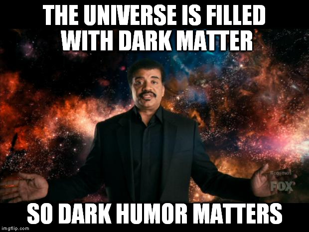 THE UNIVERSE IS FILLED WITH DARK MATTER SO DARK HUMOR MATTERS | made w/ Imgflip meme maker