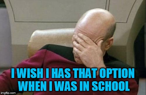 Captain Picard Facepalm Meme | I WISH I HAS THAT OPTION WHEN I WAS IN SCHOOL | image tagged in memes,captain picard facepalm | made w/ Imgflip meme maker