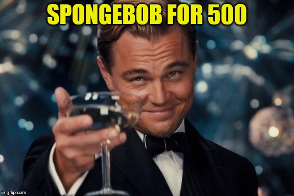 Leonardo Dicaprio Cheers Meme | SPONGEBOB FOR 500 | image tagged in memes,leonardo dicaprio cheers | made w/ Imgflip meme maker
