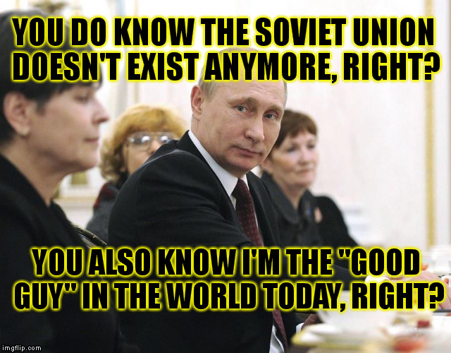 YOU DO KNOW THE SOVIET UNION DOESN'T EXIST ANYMORE, RIGHT? YOU ALSO KNOW I'M THE "GOOD GUY" IN THE WORLD TODAY, RIGHT? | made w/ Imgflip meme maker