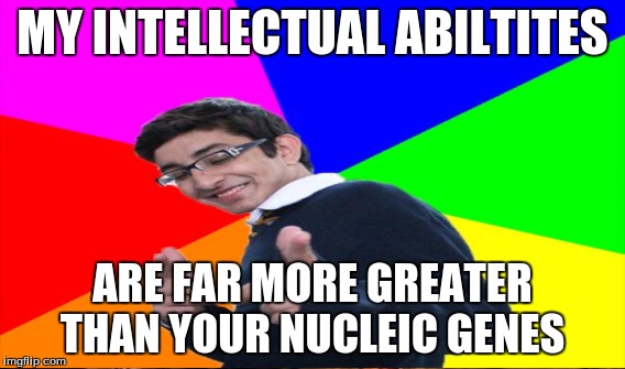 MY INTELLECTUAL ABILTITES ARE FAR MORE GREATER THAN YOUR NUCLEIC GENES | made w/ Imgflip meme maker