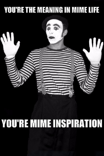 YOU'RE THE MEANING IN MIME LIFE; YOU'RE MIME INSPIRATION | image tagged in youremimeinspiration | made w/ Imgflip meme maker