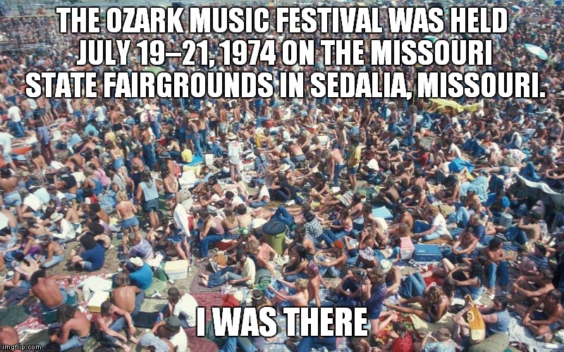 THE OZARK MUSIC FESTIVAL WAS HELD JULY 19–21, 1974 ON THE MISSOURI STATE FAIRGROUNDS IN SEDALIA, MISSOURI. I WAS THERE | made w/ Imgflip meme maker