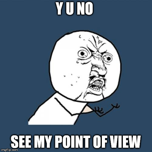 Y U No Meme | Y U NO SEE MY POINT OF VIEW | image tagged in memes,y u no | made w/ Imgflip meme maker